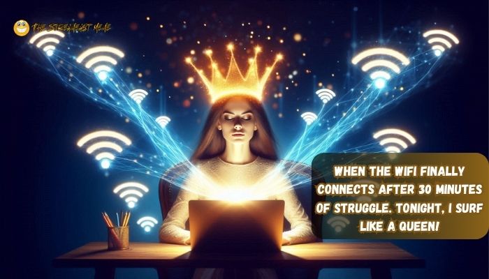 When the WiFi finally connects after 30 minutes of struggle. Tonight, I surf like a queen When the WiFi finally connects after 30 minutes of struggle. Tonight, I surf like a queen